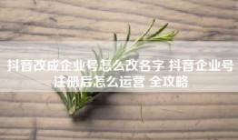 抖音改成企业号怎么改名字 抖音企业号注册后怎么运营 全攻略