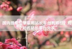 国内搜索引擎常用站长平台有哪些？几个知名站长平台分享
