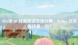 2024年 06 月编程语言排行榜，Python 还会保持第一吗？