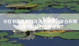 小红书随意删除评论引争议，平台权限与用户权益的边界在哪？