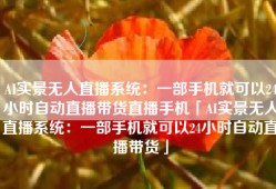 AI实景无人直播系统：一部手机就可以24小时自动直播带货直播手机「AI实景无人直播系统：一部手机就可以24小时自动直播带货」