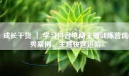 成长干货 ｜ 学习抖音电商主播训练营优秀案例，生意快速进阶