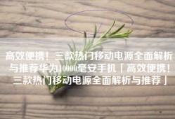 高效便携！三款热门移动电源全面解析与推荐华为10000毫安手机「高效便携！三款热门移动电源全面解析与推荐」