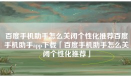百度手机助手怎么关闭个性化推荐百度手机助手app下载「百度手机助手怎么关闭个性化推荐」