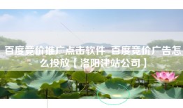百度竞价推广点击软件_百度竞价广告怎么投放【洛阳建站公司】