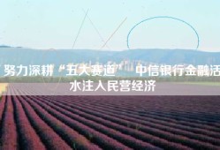 努力深耕“五大赛道”  中信银行金融活水注入民营经济