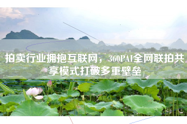 拍卖行业拥抱互联网，360PAI全网联拍共享模式打破多重壁垒