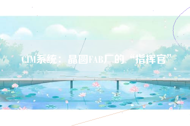 CIM系统：晶圆FAB厂的“指挥官”