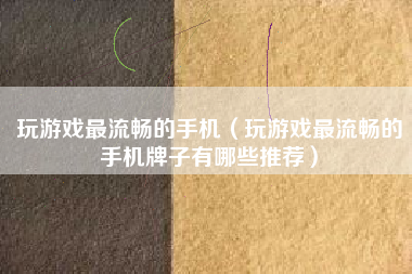 玩游戏最流畅的手机（玩游戏最流畅的手机牌子有哪些推荐）