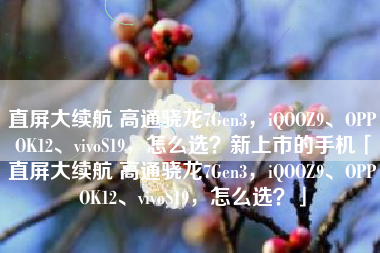 直屏大续航 高通骁龙7Gen3，iQOOZ9、OPPOK12、vivoS19，怎么选？新上市的手机「直屏大续航 高通骁龙7Gen3，iQOOZ9、OPPOK12、vivoS19，怎么选？」
