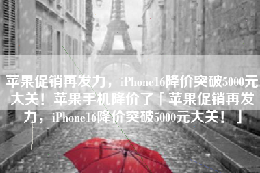 苹果促销再发力，iPhone16降价突破5000元大关！苹果手机降价了「苹果促销再发力，iPhone16降价突破5000元大关！」
