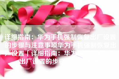 详细指南:华为手机强制恢复出厂设置的步骤与注意事项华为手机强制恢复出厂设置「详细指南:华为手机强制恢复出厂设置的步骤与注意事项」 详细指南:华为手机强制恢复出厂设置的步骤与注意事项华为手机强制恢复出厂设置「详细指南:华为手机强制恢复出厂设置的步骤与注意事项」